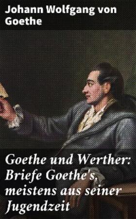 Goethe |  Goethe und Werther: Briefe Goethe's, meistens aus seiner Jugendzeit | eBook | Sack Fachmedien