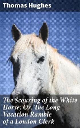 Hughes |  The Scouring of the White Horse; Or, The Long Vacation Ramble of a London Clerk | eBook | Sack Fachmedien