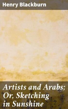 Blackburn |  Artists and Arabs; Or, Sketching in Sunshine | eBook | Sack Fachmedien