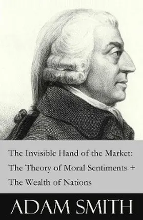 Smith |  The Invisible Hand of the Market: The Theory of Moral Sentiments + The Wealth of Nations (2 Pioneering Studies of Capitalism) | eBook | Sack Fachmedien