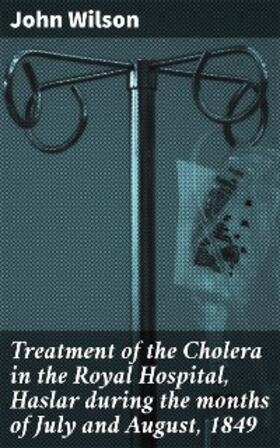 Wilson |  Treatment of the Cholera in the Royal Hospital, Haslar during the months of July and August, 1849 | eBook | Sack Fachmedien