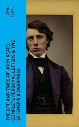 Keats |  The Life and Times of John Keats: Complete Personal letters & Two Extensive Biographies | eBook | Sack Fachmedien