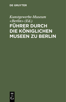 Kunstgewerbe-Museum &lt / Berlin&gt |  Führer durch die Königlichen Museen zu Berlin | eBook | Sack Fachmedien