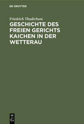Thudichum |  Geschichte des Freien gerichts Kaichen in der Wetterau | eBook | Sack Fachmedien