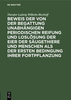 Bischoff |  Beweis der von der Begattung unabhängigen periodischen Reifung und Loslösung der Eier der Säugethiere und Menschen als der ersten Bedingung ihrer Fortpflanzung | eBook | Sack Fachmedien