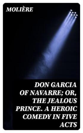 Molière |  Don Garcia of Navarre; Or, the Jealous Prince. A Heroic Comedy in Five Acts | eBook | Sack Fachmedien