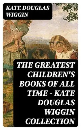 Wiggin |  The Greatest Children's Books of All Time - Kate Douglas Wiggin Collection | eBook | Sack Fachmedien