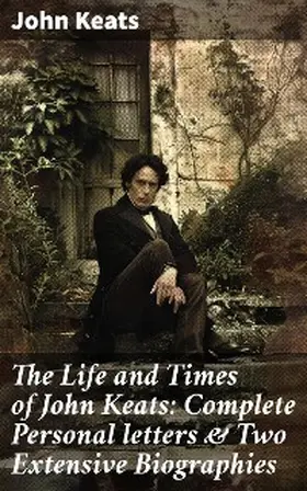 Keats |  The Life and Times of John Keats: Complete Personal letters & Two Extensive Biographies | eBook | Sack Fachmedien