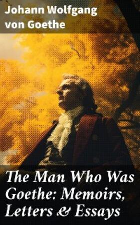 Goethe |  The Man Who Was Goethe: Memoirs, Letters & Essays | eBook | Sack Fachmedien