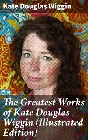 Wiggin |  The Greatest Works of Kate Douglas Wiggin (Illustrated Edition) | eBook | Sack Fachmedien