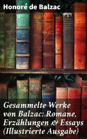 Balzac |  Gesammelte Werke von Balzac: Romane, Erzählungen & Essays (Illustrierte Ausgabe) | eBook | Sack Fachmedien