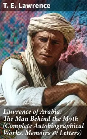 Lawrence |  Lawrence of Arabia: The Man Behind the Myth (Complete Autobiographical Works, Memoirs & Letters) | eBook | Sack Fachmedien