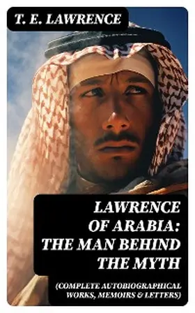 Lawrence |  Lawrence of Arabia: The Man Behind the Myth (Complete Autobiographical Works, Memoirs & Letters) | eBook | Sack Fachmedien