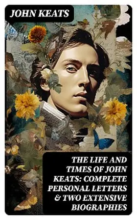 Keats |  The Life and Times of John Keats: Complete Personal letters & Two Extensive Biographies | eBook | Sack Fachmedien