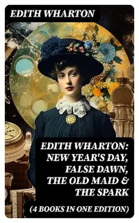 Wharton |  Edith Wharton: New Year's Day, False Dawn, The Old Maid & The Spark (4 Books in One Edition) | eBook | Sack Fachmedien