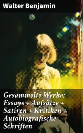 Benjamin |  Gesammelte Werke: Essays + Aufsätze + Satiren + Kritiken + Autobiografische Schriften | eBook | Sack Fachmedien