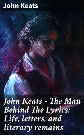 Keats |  John Keats - The Man Behind The Lyrics: Life, letters, and literary remains | eBook | Sack Fachmedien