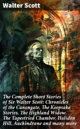 Scott |  The Complete Short Stories of Sir Walter Scott: Chronicles of the Canongate, The Keepsake Stories, The Highland Widow, The Tapestried Chamber, Halidon Hill, Auchindrane and many more | eBook | Sack Fachmedien