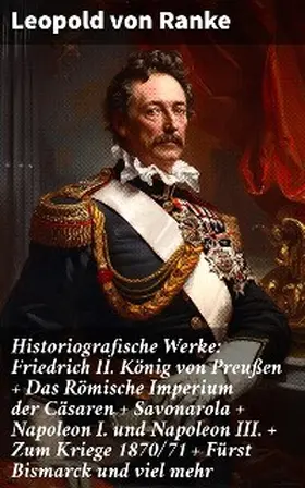 Ranke |  Historiografische Werke: Friedrich II. König von Preußen + Das Römische Imperium der Cäsaren + Savonarola + Napoleon I. und Napoleon III. + Zum Kriege 1870/71 + Fürst Bismarck und viel mehr | eBook | Sack Fachmedien