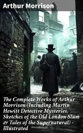 Morrison |  The Complete Works of Arthur Morrison (Including Martin Hewitt Detective Mysteries, Sketches of the Old London Slum & Tales of the Supernatural) - Illustrated | eBook | Sack Fachmedien