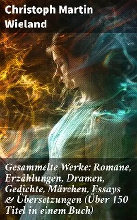 Wieland |  Gesammelte Werke: Romane, Erzählungen, Dramen, Gedichte, Märchen, Essays & Übersetzungen (Über 150 Titel in einem Buch) | eBook | Sack Fachmedien