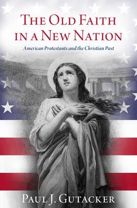 Gutacker |  The Old Faith in a New Nation: American Protestants and the Christian Past | Buch |  Sack Fachmedien