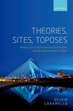 Caramello |  Theories, Sites, Toposes: Relating and Studying Mathematical Theories Through Topos-Theoretic 'Bridges' | Buch |  Sack Fachmedien