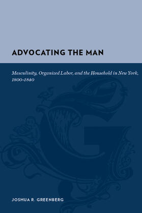 Greenberg |  Advocating the Man - Masculinity, Organized Labor, and the Household in New York, 1800-1840 | Buch |  Sack Fachmedien