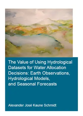 Kaune Schmidt |  The Value of Using Hydrological Datasets for Water Allocation Decisions: Earth Observations, Hydrological Models and Seasonal Forecasts | Buch |  Sack Fachmedien