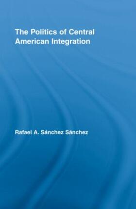 Sánchez Sánchez |  The Politics of Central American Integration | Buch |  Sack Fachmedien