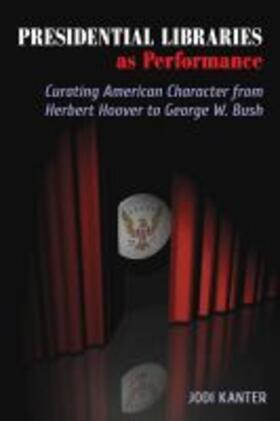 Kanter |  Presidential Libraries as Performance: Curating American Character from Herbert Hoover to George W. Bush | Buch |  Sack Fachmedien