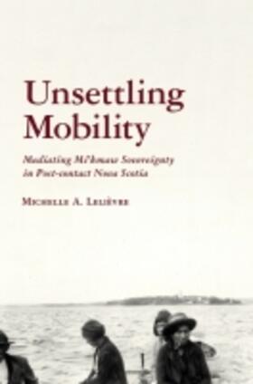 Lelièvre |  Unsettling Mobility: Mediating Mi'kmaw Sovereignty in Post-Contact Nova Scotia | Buch |  Sack Fachmedien