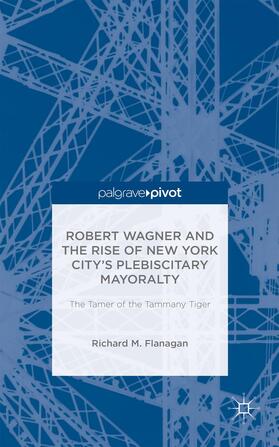 Flanagan |  Robert Wagner and the Rise of New York City's Plebiscitary Mayoralty: The Tamer of the Tammany Tiger | Buch |  Sack Fachmedien