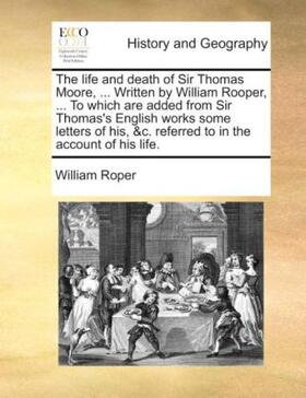 Roper |  The life and death of Sir Thomas Moore, ... Written by William Rooper, ... To which are added from Sir Thomas's English works some letters of his, &c. referred to in the account of his life. | Buch |  Sack Fachmedien