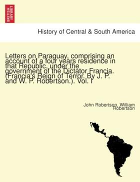 Robertson |  Letters on Paraguay, comprising an account of a four years residence in that Republic, under the government of the Dictator Francia. (Francia's Reign of Terror. By J. P. and W. P. Robertson.). Vol. I | Buch |  Sack Fachmedien