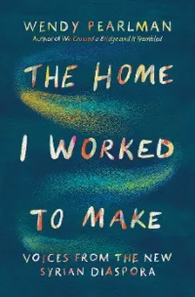 Pearlman |  The Home I Worked to Make: Voices from the New Syrian Diaspora | eBook | Sack Fachmedien