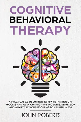 Roberts |  Cognitive Behavioral Therapy: How to Rewire the Thought Process and Flush out Negative Thoughts, Depression, and Anxiety, Without Resorting to Harmful Meds (Collective Wellness Revolution, #1) | eBook | Sack Fachmedien