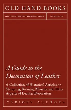 Various |  A Guide to the Decoration of Leather - A Collection of Historical Articles on Stamping, Burning, Mosaics and Other Aspects of Leather Decoration | eBook | Sack Fachmedien