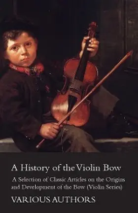 Various |  A History of the Violin Bow - A Selection of Classic Articles on the Origins and Development of the Bow (Violin Series) | eBook | Sack Fachmedien