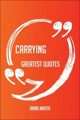 Mayer |  Carrying Greatest Quotes - Quick, Short, Medium Or Long Quotes. Find The Perfect Carrying Quotations For All Occasions - Spicing Up Letters, Speeches, And Everyday Conversations. | eBook | Sack Fachmedien