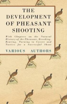 Various |  The Development of Pheasant Shooting - With Chapters on the Natural History of the Pheasant, Breeding, Rearing, Turning to Covert and Tactics for a Successful Shoot | eBook | Sack Fachmedien