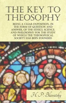 Blavatsky |  The Key to Theosophy - Being a Clear Exposition, in the Form of Question and Answer, of the Ethics, Science, and Philosophy for the Study of Which the Theosophical Society Has Been Founded | eBook | Sack Fachmedien