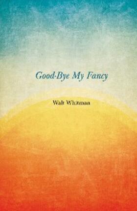 Whitman |  Good-Bye My Fancy | eBook | Sack Fachmedien