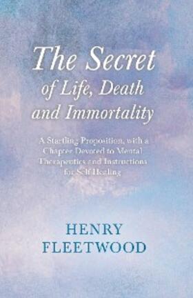 Fleetwood / Wilde |  The Secret of Life, Death and Immortality - A Startling Proposition, with a Chapter Devoted to Mental Therapeutics and Instructions for Self Healing | eBook | Sack Fachmedien