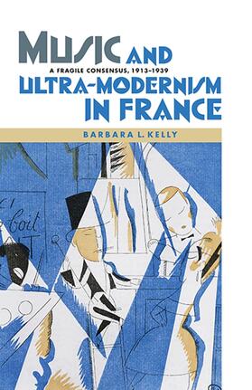 Kelly |  Music and Ultra-Modernism in France: A Fragile Consensus, 1913-1939 | Buch |  Sack Fachmedien