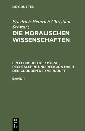 Schwarz |  Friedrich Heinrich Christian Schwarz: Die moralischen Wissenschaften. Ein Lehrbuch der Moral, Rechtslehre und Religion nach den Gründen der Vernunft. Band 1 | Buch |  Sack Fachmedien