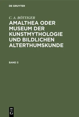 BÖTTIGER |  C. A. BÖTTIGER: Amalthea oder Museum der Kunstmythologie und bildlichen Alterthumskunde. Band 3 | Buch |  Sack Fachmedien