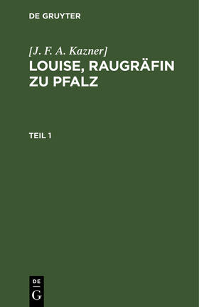 Kazner] |  [J. F. A. Kazner]: Louise, Raugräfin zu Pfalz. Teil 1 | Buch |  Sack Fachmedien