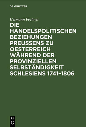 Fechner |  Die handelspolitischen Beziehungen Preußens zu Oesterreich während der provinziellen Selbständigkeit Schlesiens 1741¿1806 | Buch |  Sack Fachmedien