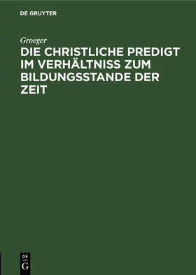 Groeger |  Die christliche Predigt im Verhältniß zum Bildungsstande der Zeit | Buch |  Sack Fachmedien